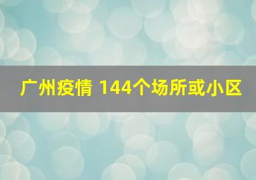 广州疫情 144个场所或小区